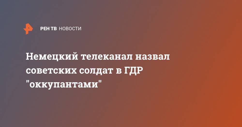 Немецкий телеканал назвал советских солдат в ГДР "оккупантами" - ren.tv - Москва - Германия - Берлин - ГДР