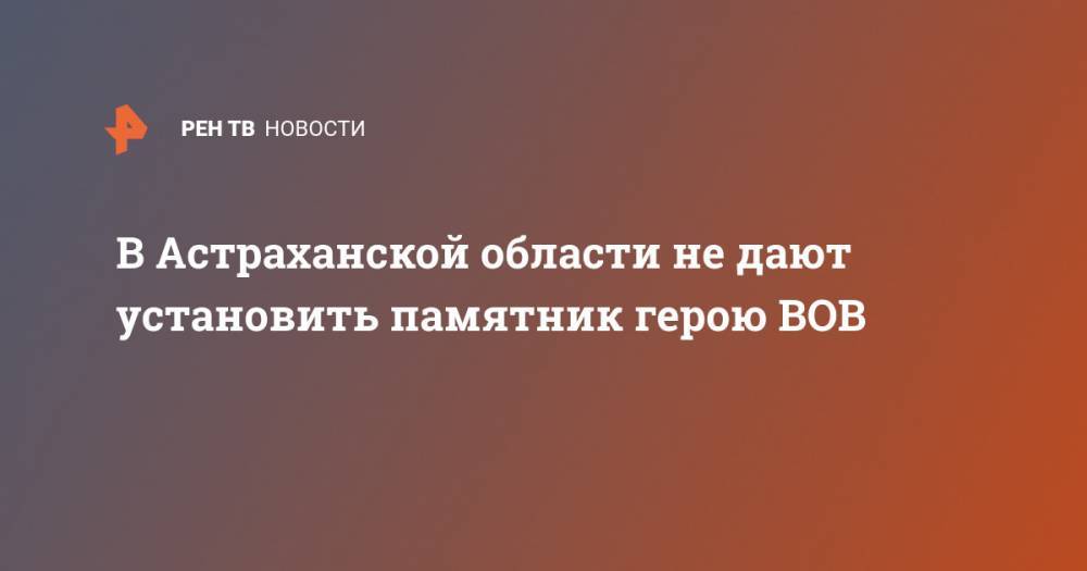 В Астраханской области не дают установить памятник герою ВОВ - ren.tv - Астраханская обл.