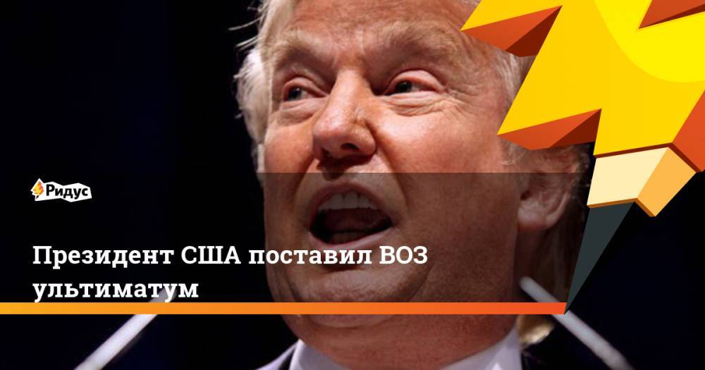 Дональд Трамп - Президент США поставил ВОЗ ультиматум - ridus.ru - Китай - США - Ухань