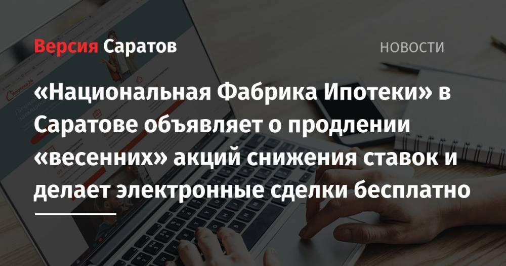 «Национальная Фабрика Ипотеки» в Саратове объявляет о продлении «весенних» акций снижения ставок и делает электронные сделки бесплатно - nversia.ru - Саратов