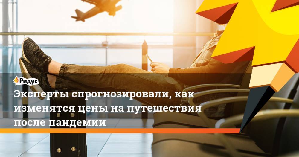 Эксперты спрогнозировали, как изменятся цены напутешествия после пандемии - ridus.ru