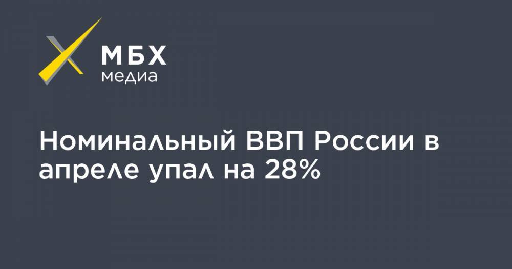 Номинальный ВВП России в апреле упал на 28% - mbk.news - Россия