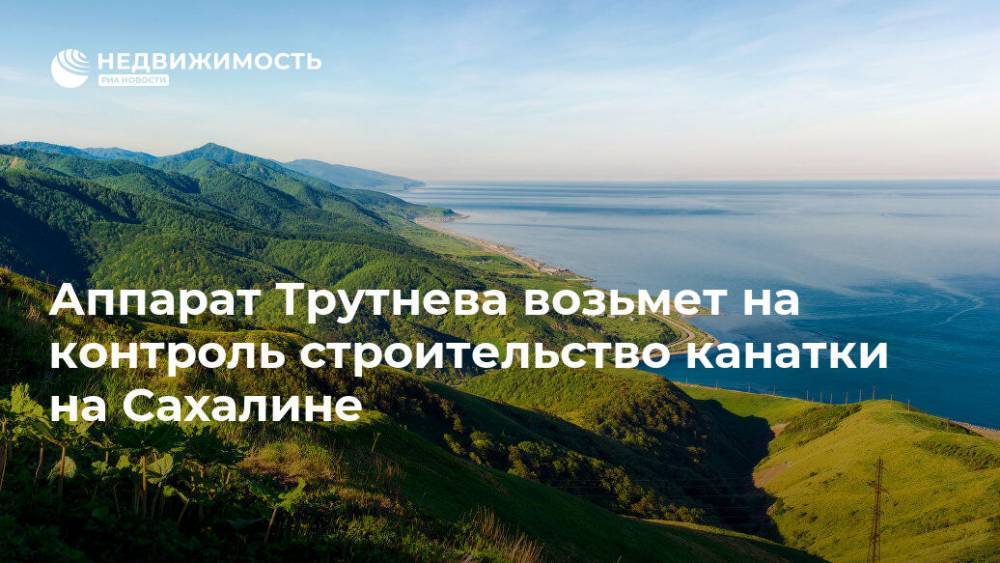 Юрий Трутнев - Аппарат Трутнева возьмет на контроль строительство канатки на Сахалине - realty.ria.ru - Москва - Сахалинская обл. - Сахалин - Дальний Восток - Строительство