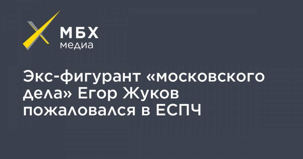 Егор Жуков - Экс-фигурант «московского дела» Егор Жуков пожаловался в ЕСПЧ - mbk.news