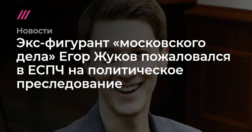 Егор Жуков - Экс-фигурант «московского дела» Егор Жуков пожаловался в ЕСПЧ на политическое преследование - tvrain.ru