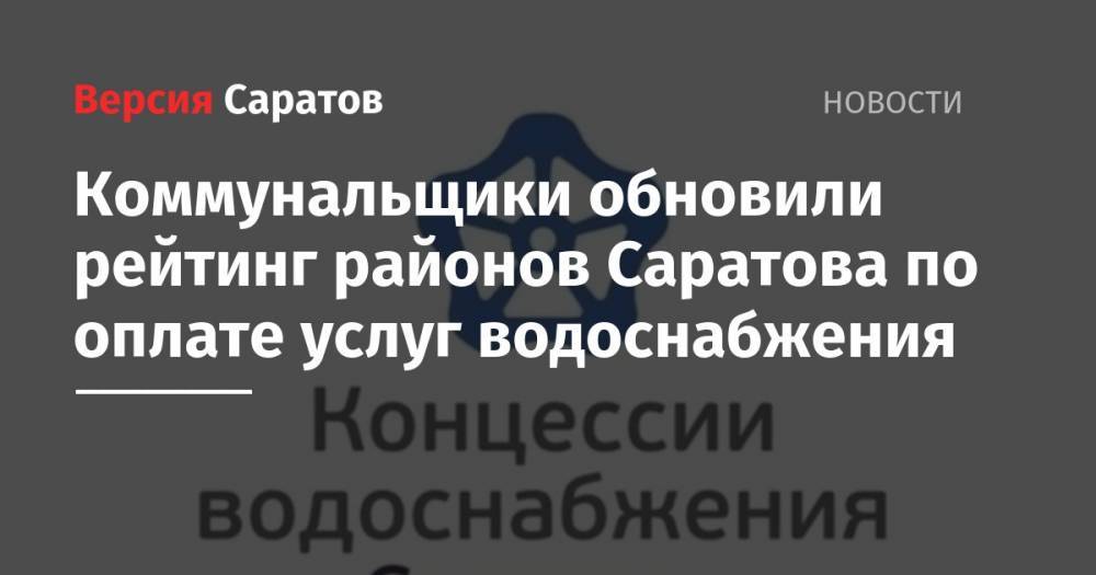 Коммунальщики обновили рейтинг районов Саратова по оплате услуг водоснабжения - nversia.ru - район Саратова