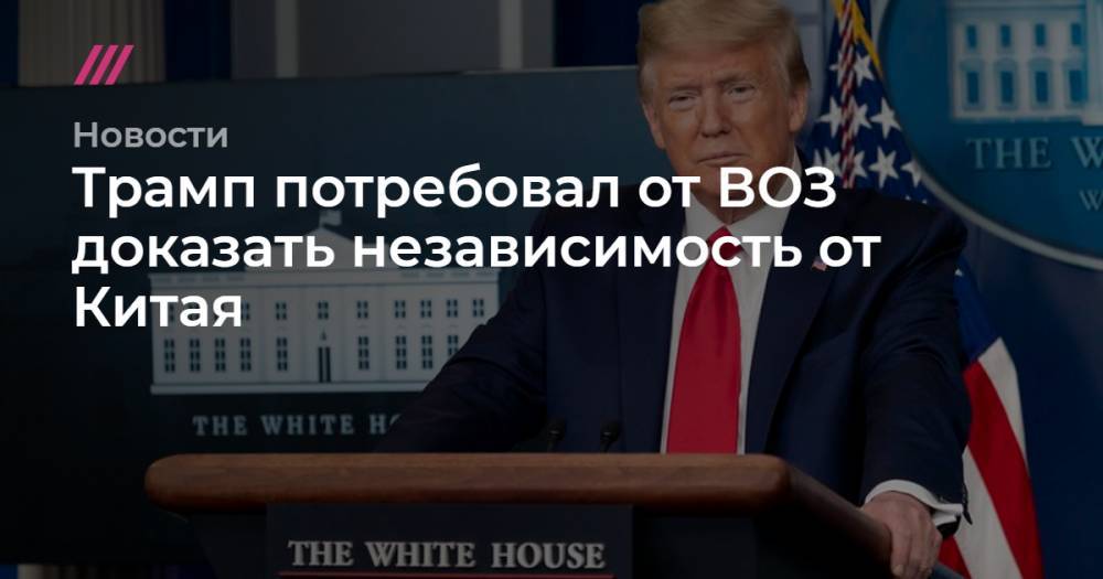 Трамп потребовал от ВОЗ доказать независимость от Китая - tvrain.ru - Китай - США - Вашингтон