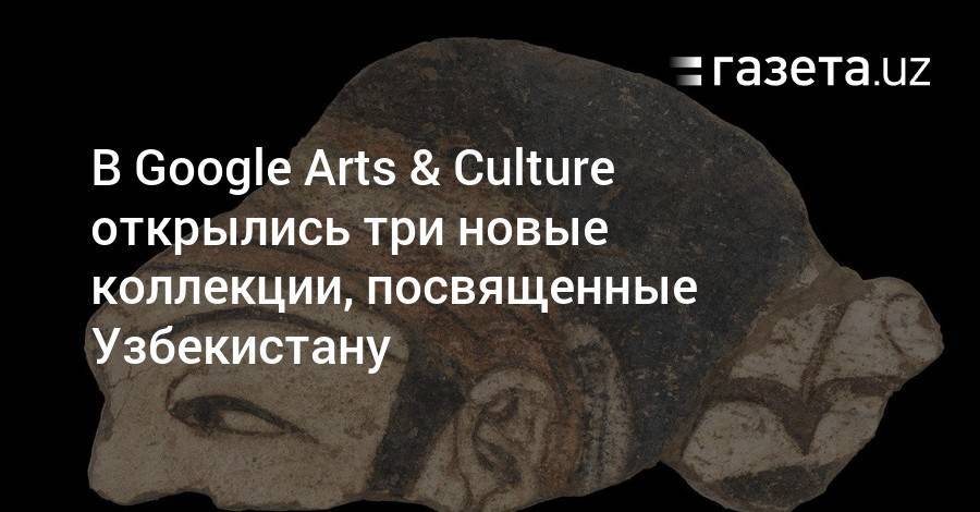 В Google Arts & Culture открылись три новые коллекции, посвященные Узбекистану - gazeta.uz - Узбекистан