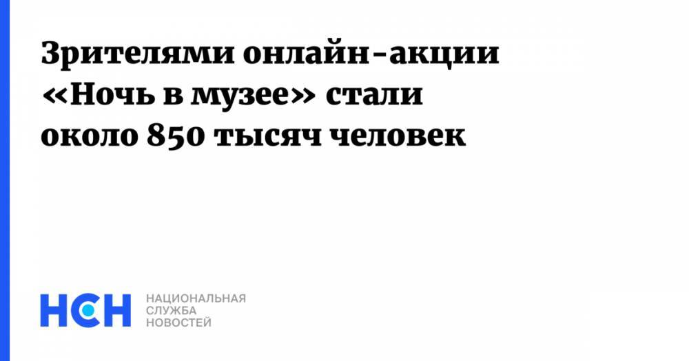 Наталья Сергунина - Зрителями онлайн-акции «Ночь в музее» стали около 850 тысяч человек - nsn.fm - Москва