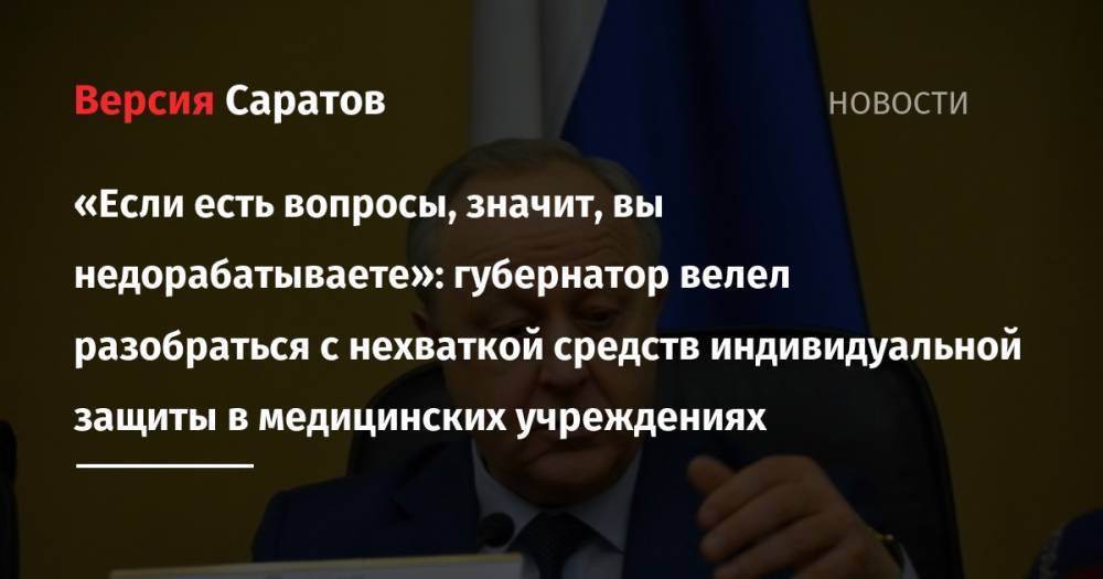 Валерий Радаев - «Если есть вопросы, значит, вы недорабатываете»: губернатор велел разобраться с нехваткой средств индивидуальной защиты в медицинских учреждениях - nversia.ru - Саратов