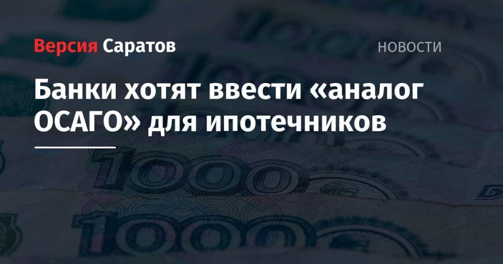 Банки хотят ввести «аналог ОСАГО» для ипотечников - nversia.ru - Россия