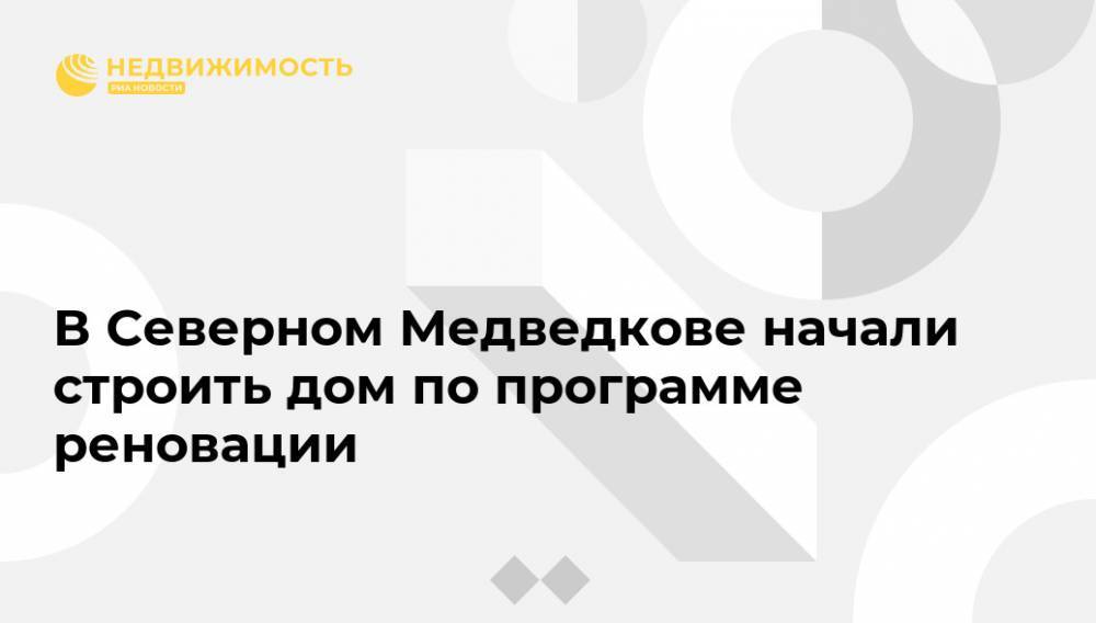 В Северном Медведкове начали строить дом по программе реновации - realty.ria.ru - Москва