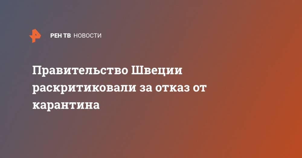 Правительство Швеции раскритиковали за отказ от карантина - ren.tv - Норвегия - Китай - Швеция - Финляндия