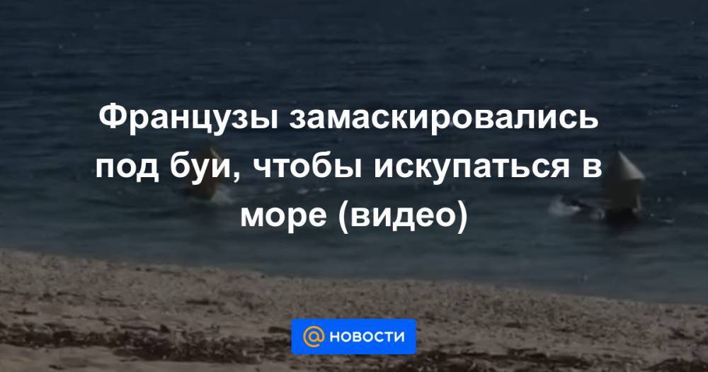 Анна Лысенко - Французы замаскировались под буи, чтобы искупаться в море (видео) - news.mail.ru - Франция