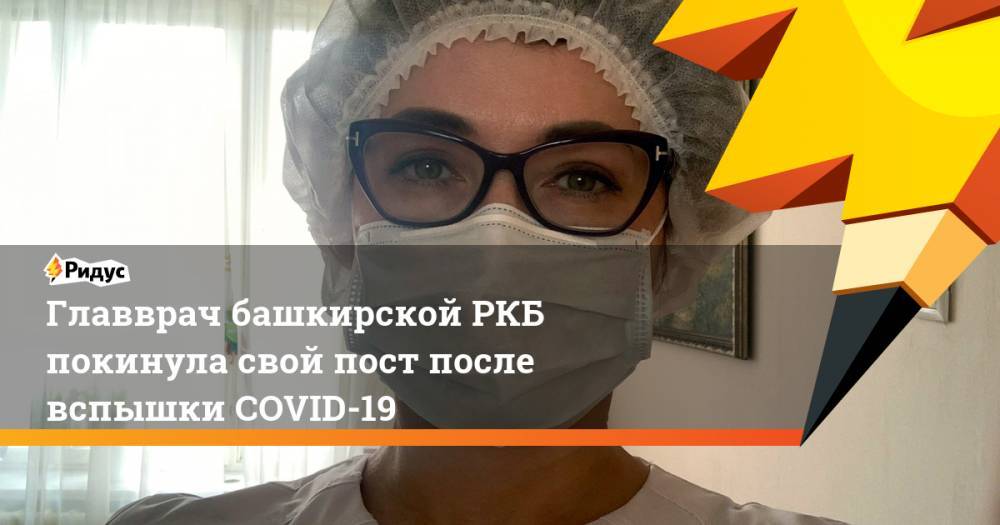 Владимир Путин - Главврач башкирской РКБ покинула свой пост после вспышки COVID-19 - ridus.ru - Россия - Уфа
