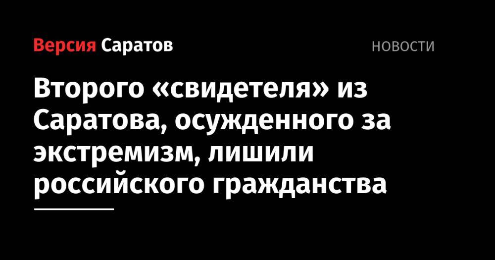 Второго «свидетеля» из Саратова, осужденного за экстремизм, лишили российского гражданства - nversia.ru - Россия - Украина - Саратова - Великий Новгород