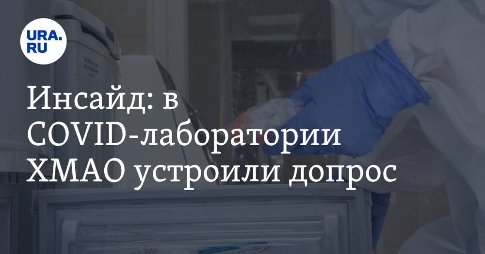 Инсайд: в COVID-лаборатории ХМАО устроили допрос - ura.news - Югра