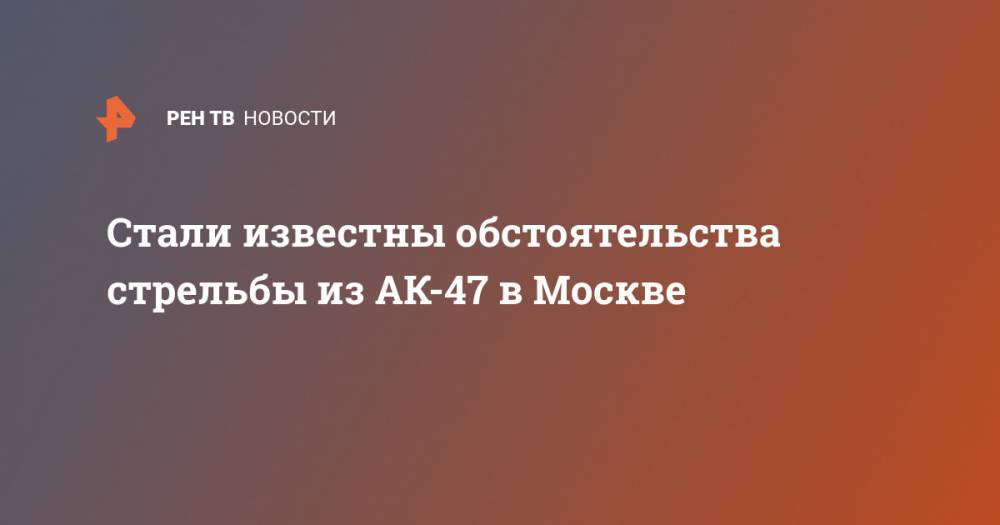 Стали известны обстоятельства стрельбы из АК-47 в Москве - ren.tv - Москва