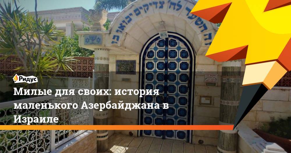 Милые для своих: история маленького Азербайджана в Израиле - ridus.ru - Россия - США - Израиль - респ. Дагестан - Азербайджан - Персия