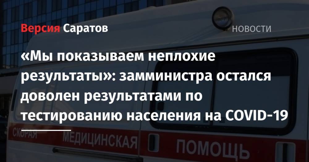 Станислав Шувалов - «Мы показываем неплохие результаты»: замминистра остался доволен результатами по тестированию населения на COVID-19 - nversia.ru - Россия - Саратовская обл.