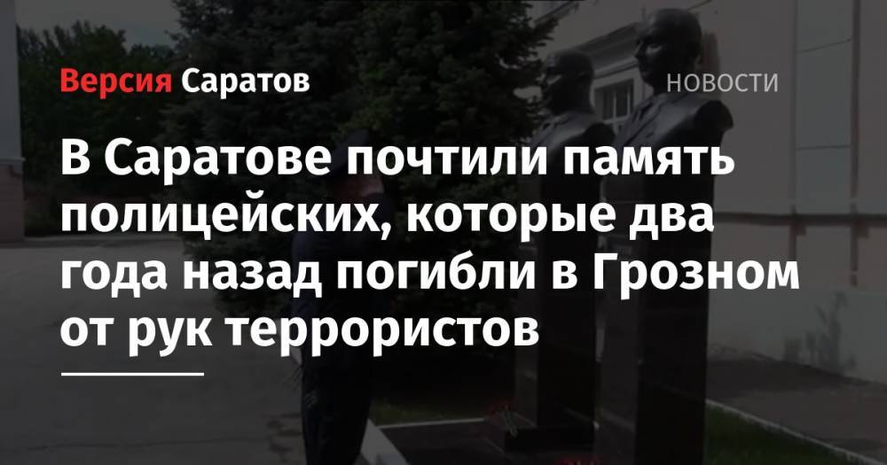 В Саратове почтили память полицейских, которые два года назад погибли в Грозном от рук террористов - nversia.ru - Россия - Саратовская обл. - Саратов - респ. Чечня