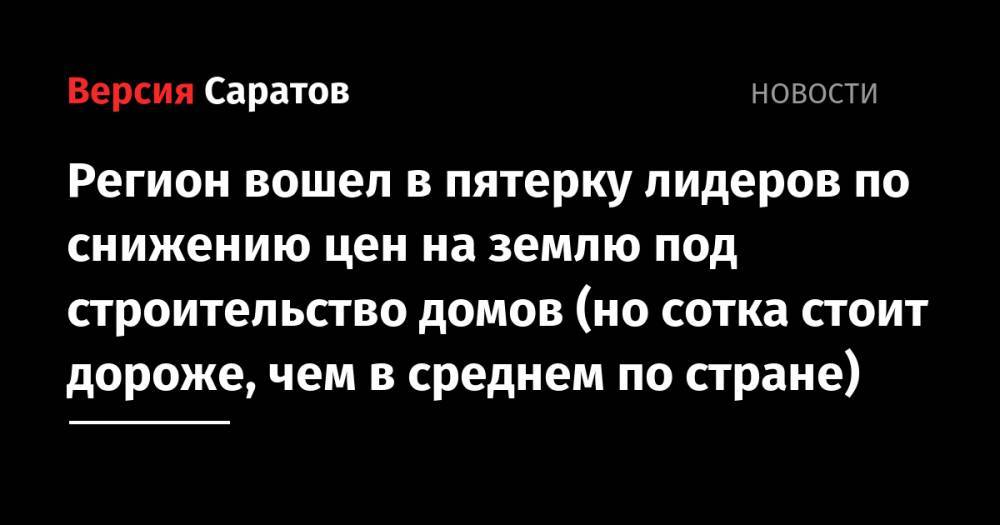 Регион вошел в пятерку лидеров по снижению цен на землю под строительство домов (но сотка стоит дороже, чем в среднем по стране) - nversia.ru - Россия - респ. Татарстан - Саратовская обл. - Ростовская обл. - Архангельская обл.