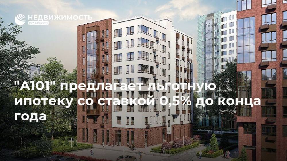 "А101" предлагает льготную ипотеку со ставкой 0,5% до конца года - realty.ria.ru - Москва