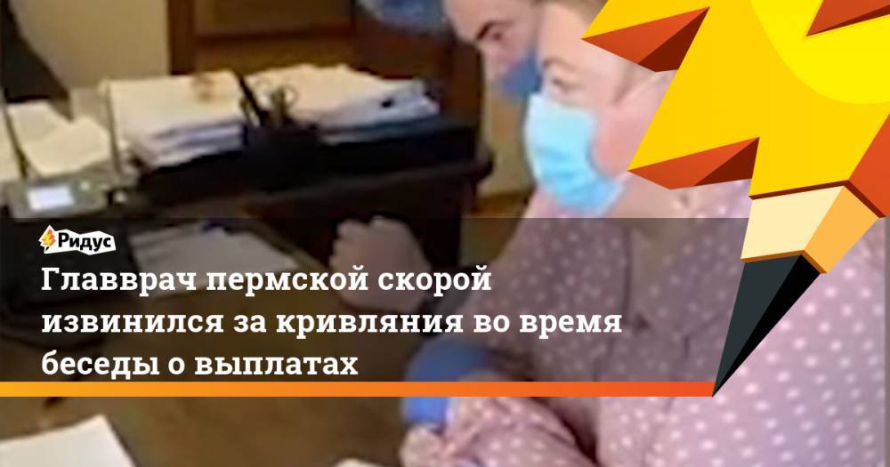 Главврач пермской скорой извинился за кривляния во время беседы о выплатах - ridus.ru