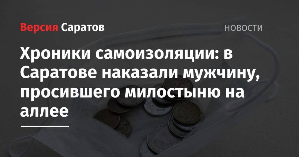 Хроники самоизоляции: в Саратове наказали мужчину, просившего милостыню на аллее - nversia.ru - Саратов