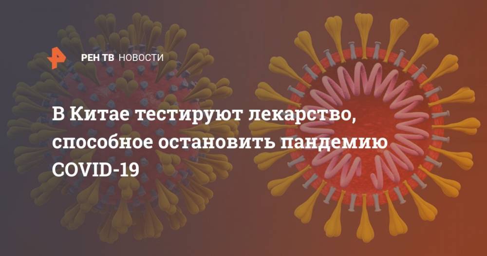 В Китае тестируют лекарство, способное остановить пандемию COVID-19 - ren.tv - Китай - Пекин
