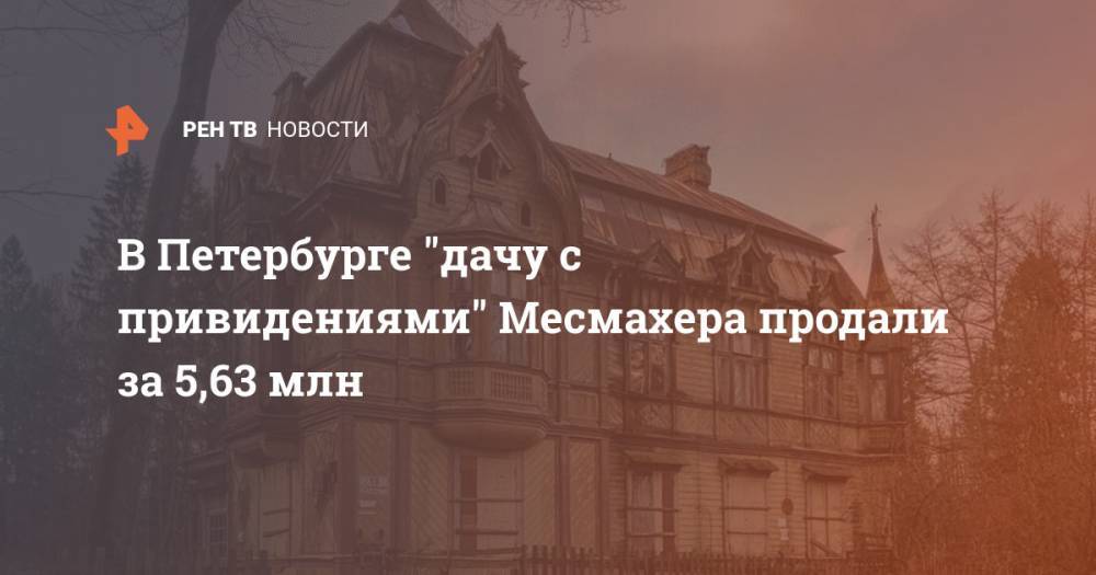 В Петербурге "дачу с привидениями" Месмахера продали за 5,63 млн - ren.tv - Санкт-Петербург