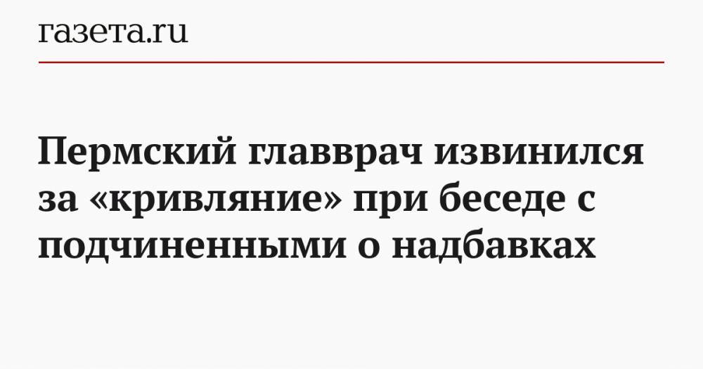 Пермский главврач извинился за «кривляние» при беседе с подчиненными о надбавках - gazeta.ru - Пермь - Пермская обл.