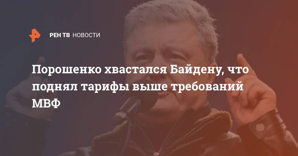 Петр Порошенко - Джо Байден - Порошенко хвастался Байдену, что поднял тарифы выше требований МВФ - ren.tv - США - Украина