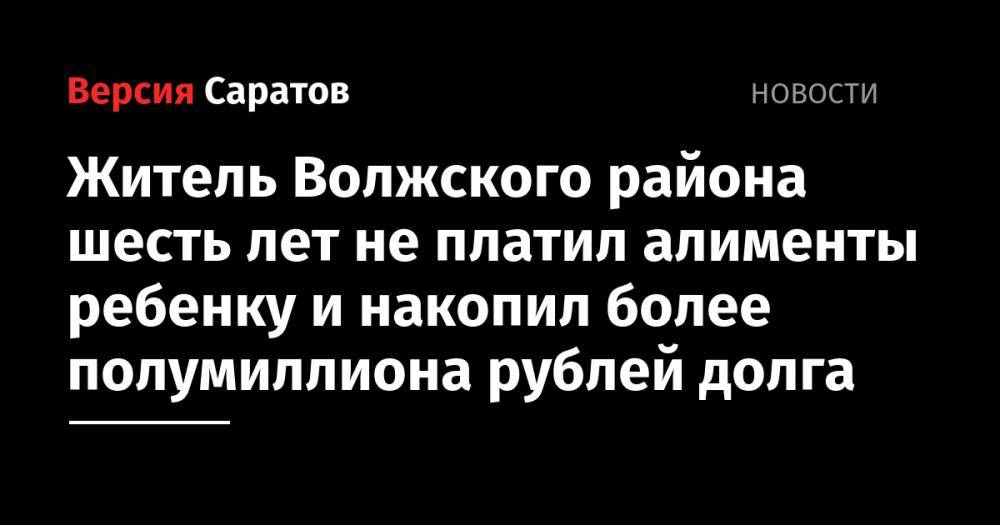 Житель Волжского района шесть лет не платил алименты ребенку и накопил более полумиллиона рублей долга - nversia.ru - Россия - Саратов