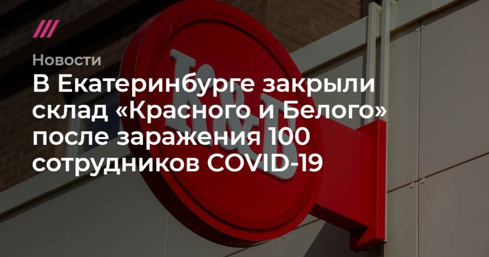 Евгений Куйвашев - В Екатеринбурге закрыли склад «Красного и Белого» после заражения 100 сотрудников COVID-19 - tvrain.ru - Екатеринбург - Свердловская обл.