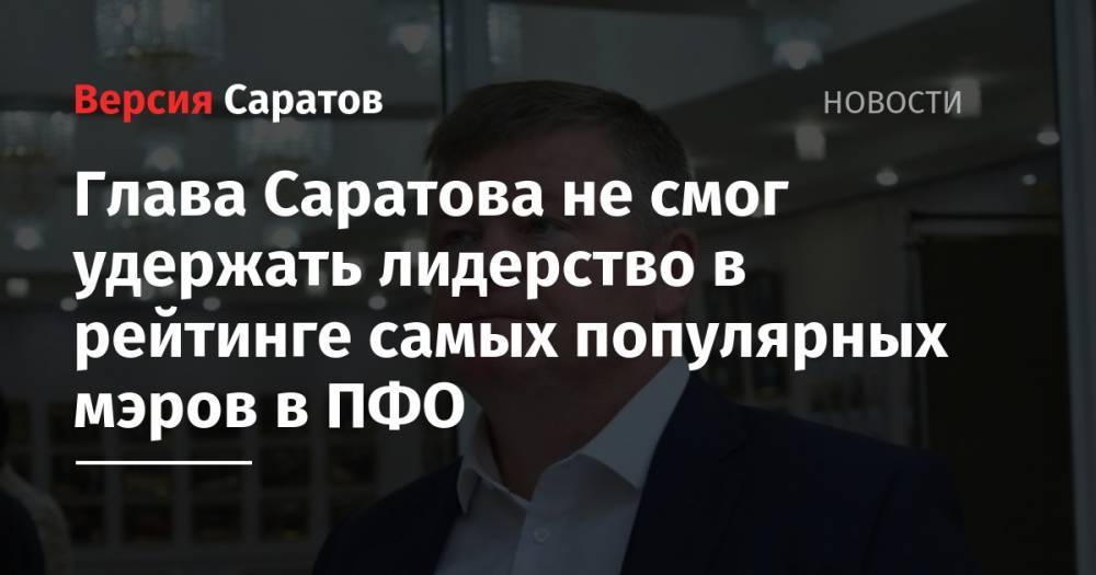 Михаил Исаев - Глава Саратова не смог удержать лидерство в рейтинге самых популярных мэров в ПФО - nversia.ru - Саратов - окр.Приволжский - район Заводский