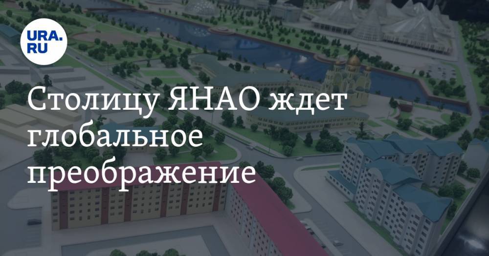 Столицу ЯНАО ждет глобальное преображение. «Превратить в 15-минутный город» - ura.news - Салехард - окр. Янао