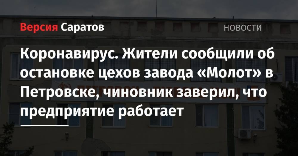 Коронавирус. Жители сообщили об остановке цехов завода «Молот» в Петровске, чиновник заверил, что предприятие работает - nversia.ru - Россия - Петровск - район Петровский
