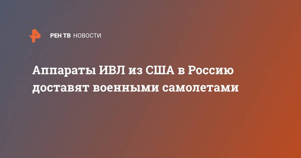 Аппараты ИВЛ из США в Россию доставят военными самолетами - ren.tv - Россия - США