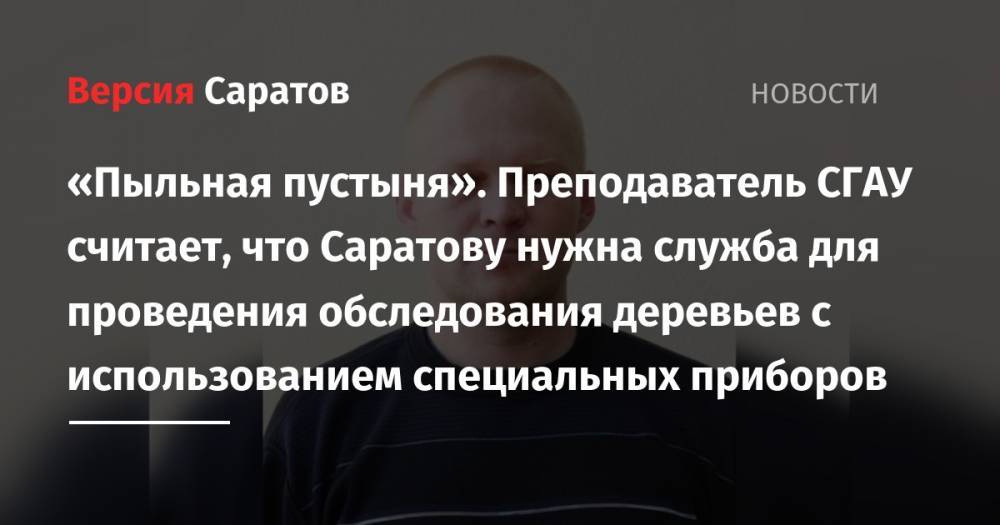 Михаил Исаев - «Пыльная пустыня». Преподаватель СГАУ считает, что Саратову нужна служба для проведения обследования деревьев с использованием специальных приборов - nversia.ru - Россия - Саратов