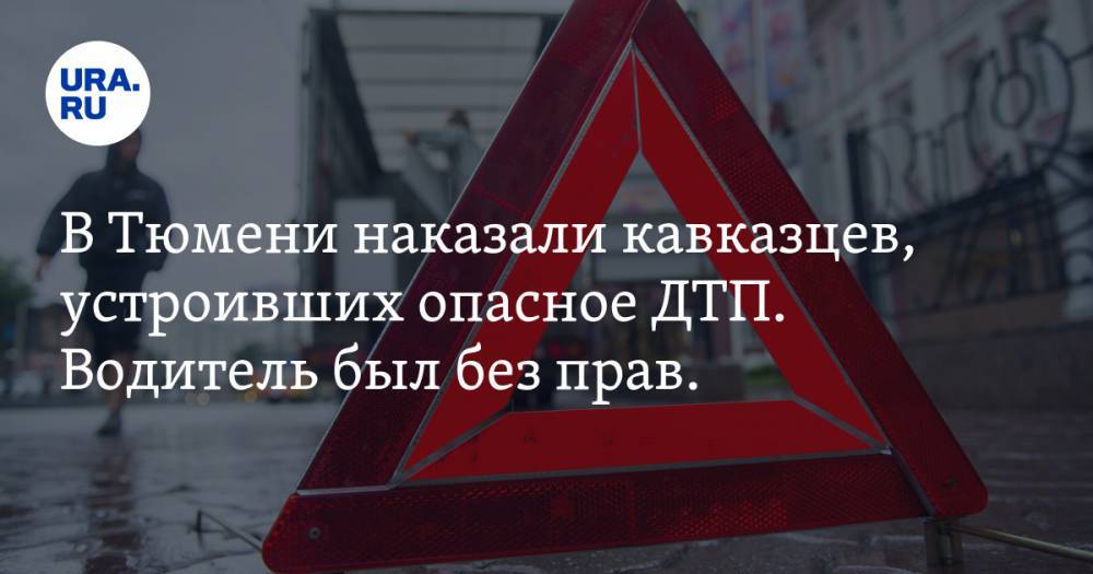 В Тюмени наказали кавказцев, устроивших опасное ДТП. Водитель был без прав. ВИДЕО - ura.news - Тюмень