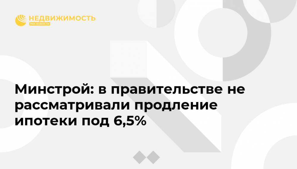 Никита Стасишин - Минстрой: в правительстве не рассматривали продление ипотеки под 6,5% - realty.ria.ru - Москва - Россия