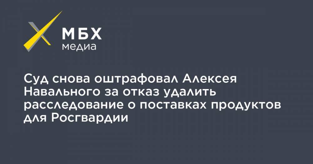 Алексей Навальный - Кира Ярмыш - Суд снова оштрафовал Алексея Навального за отказ удалить расследование о поставках продуктов для Росгвардии - mbk.news - Москва
