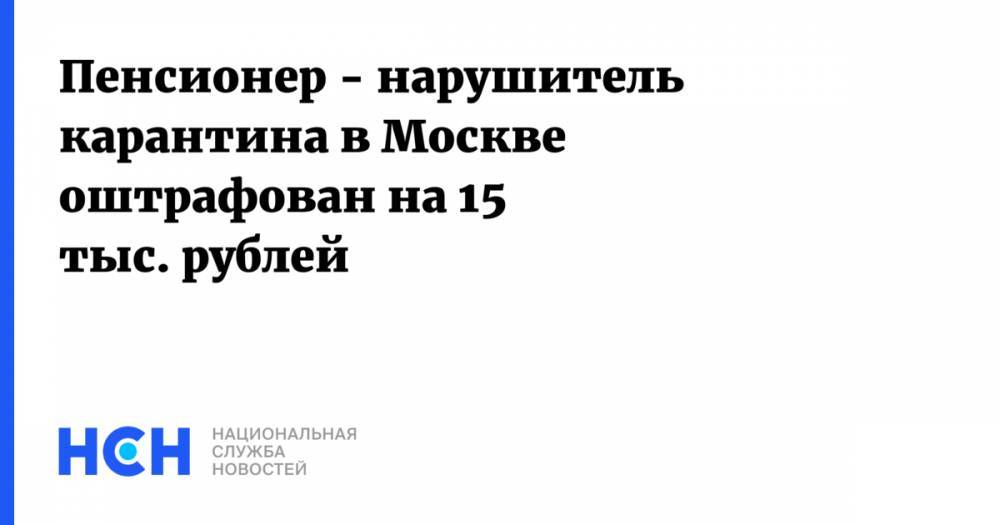 Пенсионер - нарушитель карантина в Москве оштрафован на 15 тыс. рублей - nsn.fm - Москва - Россия