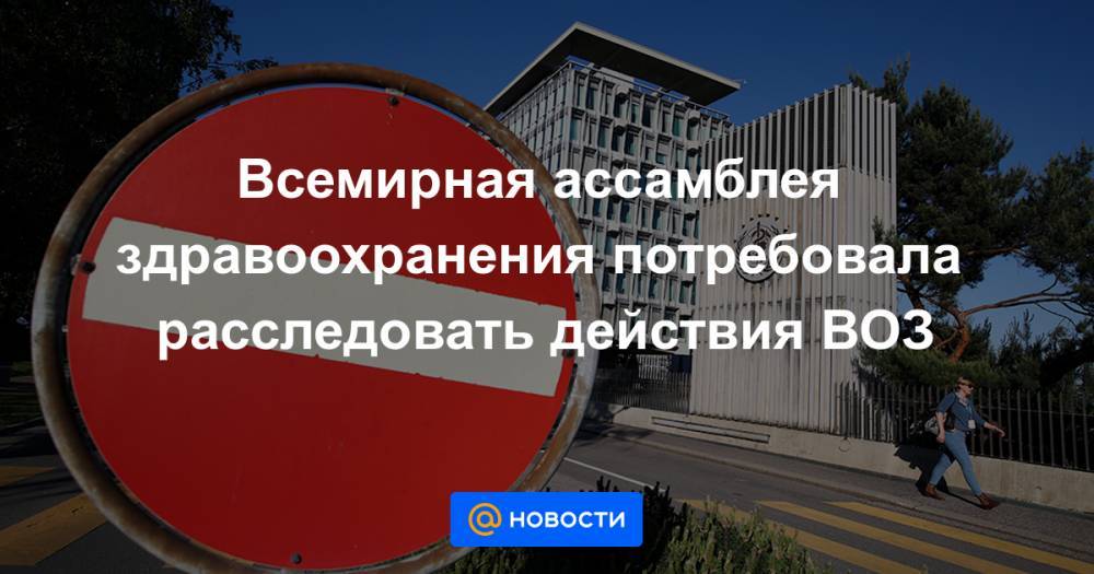 Всемирная ассамблея здравоохранения потребовала расследовать действия ВОЗ - news.mail.ru - Россия - Китай - Украина - Англия