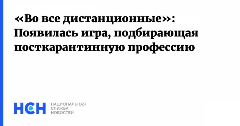 «Во все дистанционные»: Появилась игра, подбирающая посткарантинную профессию - nsn.fm