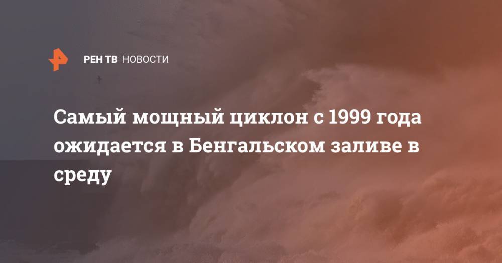 Самый мощный циклон с 1999 года ожидается в Бенгальском заливе в среду - ren.tv - Индия - Бангладеш