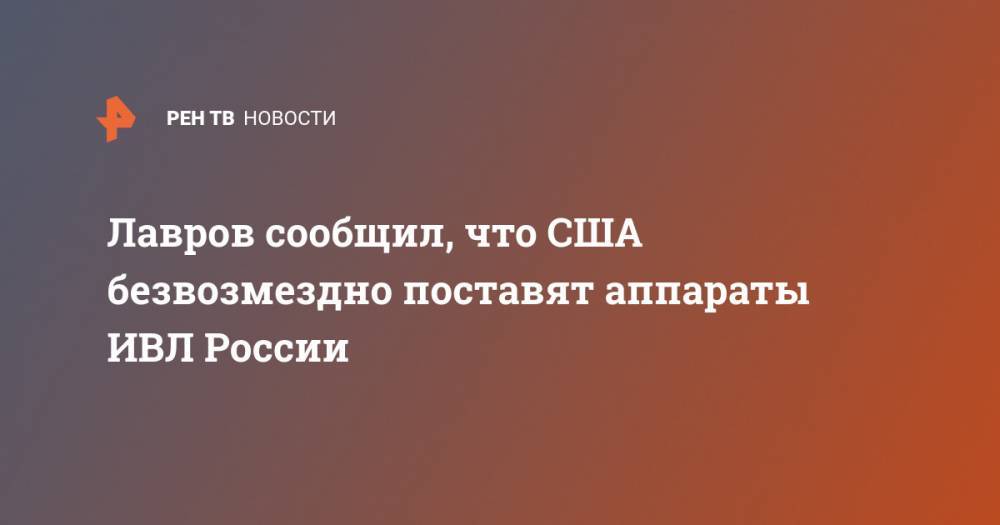 Дональд Трамп - Владимир Путин - Сергей Лавров - Лавров сообщил, что США безвозмездно поставят аппараты ИВЛ России - ren.tv - Россия - США