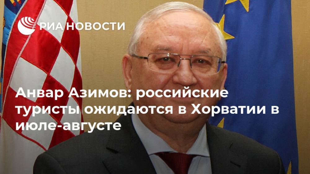 Анвар Азимов: российские туристы ожидаются в Хорватии в июле-августе - ria.ru - Россия - Хорватия - Загреб
