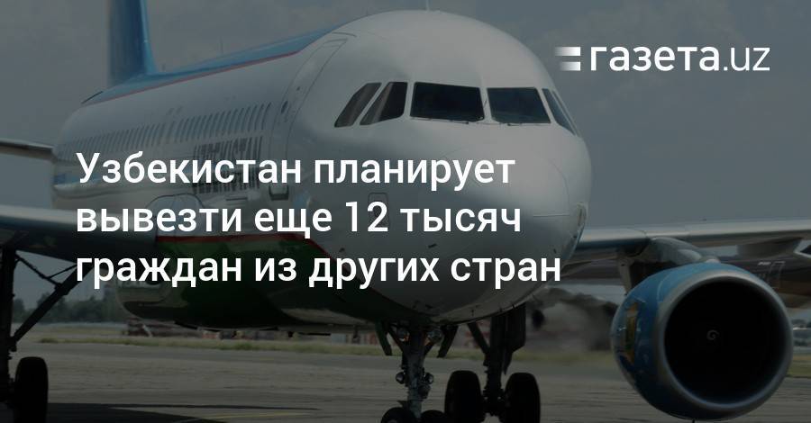 Шавкат Мирзиеев - Узбекистан планирует вывезти еще 12 тысяч граждан из других стран - gazeta.uz - Узбекистан